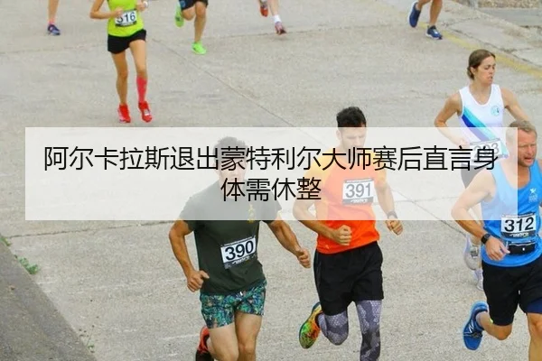 阿尔卡拉斯退出蒙特利尔大师赛后直言身体需休整