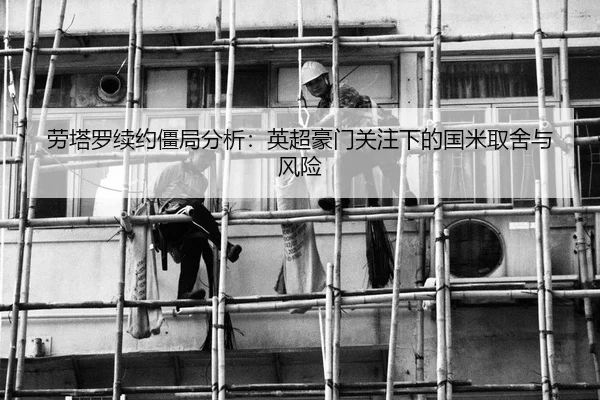 劳塔罗续约僵局分析：英超豪门关注下的国米取舍与风险